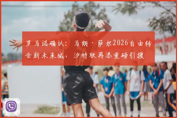 罗马诺确认：马朗·萨尔2026自由转会新未来城，沙特联再添重磅引援
