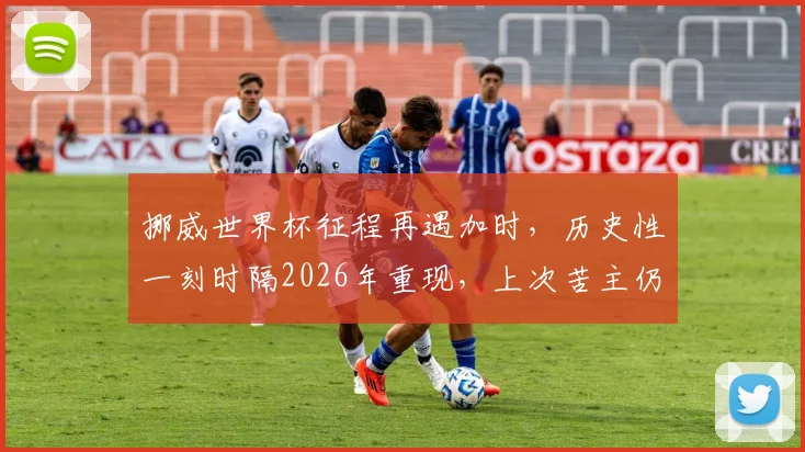 挪威世界杯征程再遇加时,历史性一刻时隔2026年重现,上次苦主仍是意大利