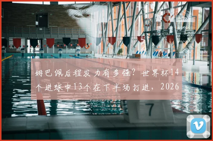 姆巴佩后程发力有多强？世界杯14个进球中13个在下半场打进，2026年他能否延续这一恐怖定律？