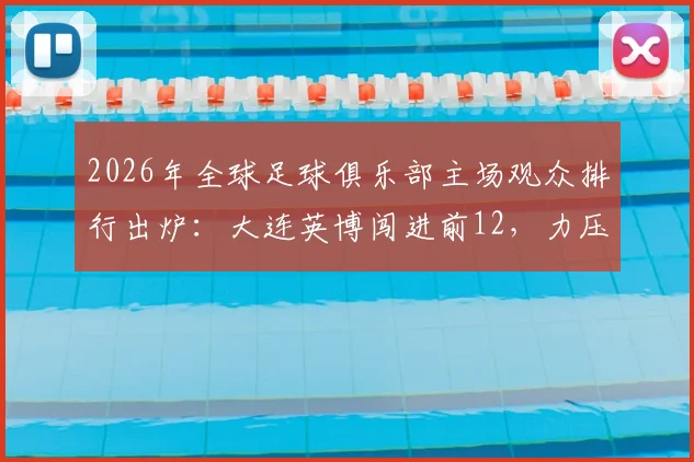 2026年全球足球俱乐部主场观众排行出炉：大连英博闯进前12，力压利物浦、阿森纳展现球迷力量