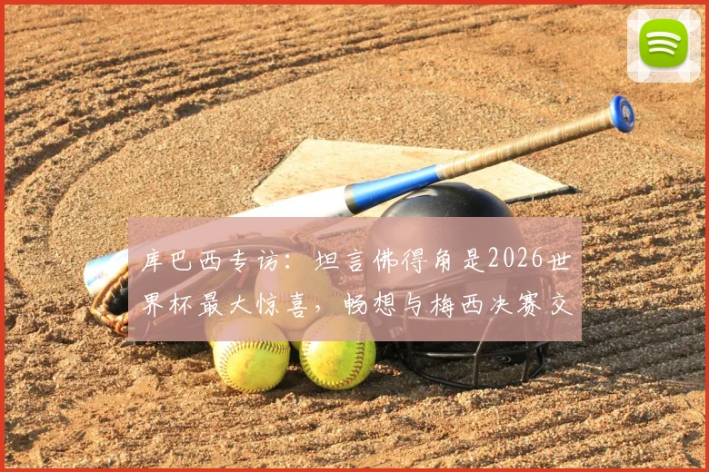 库巴西专访：坦言佛得角是2026世界杯最大惊喜，畅想与梅西决赛交锋的激动时刻