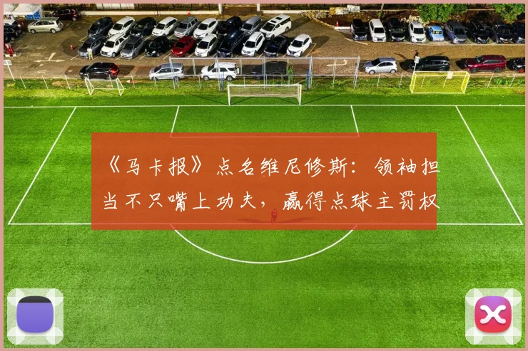 《马卡报》点名维尼修斯:领袖担当不只嘴上功夫,赢得点球主罚权才是关键