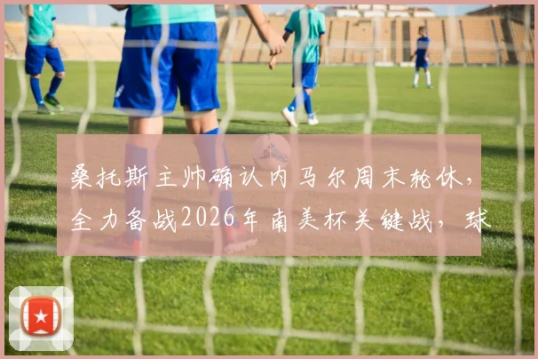 桑托斯主帅确认内马尔周末轮休，全力备战2026年南美杯关键战，球队最新赛程及战术解析