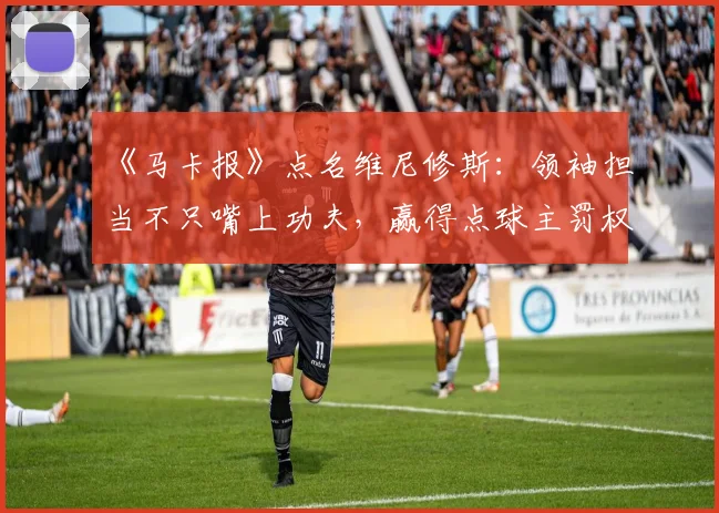 《马卡报》点名维尼修斯:领袖担当不只嘴上功夫,赢得点球主罚权才是关键