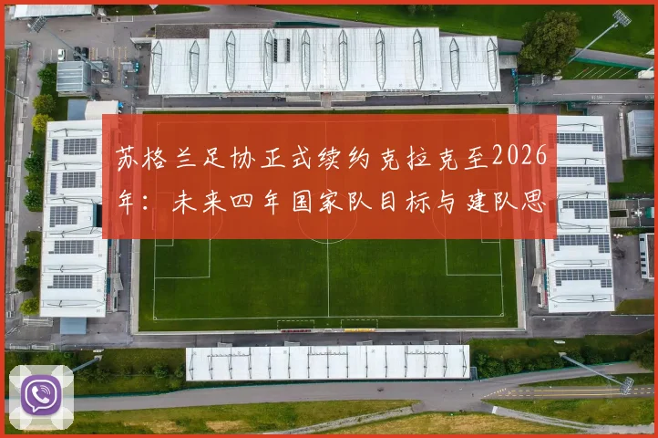 苏格兰足协正式续约克拉克至2026年：未来四年国家队目标与建队思路全面解析