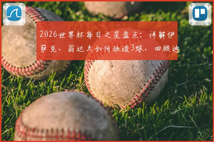 2026世界杯每日之星盘点:详解伊萨克、翁达夫如何独造3球,回顾迪亚洛绝杀瞬间与球员背景