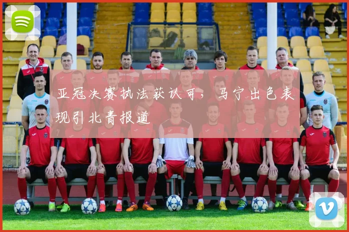亚冠决赛执法获认可，马宁出色表现引北青报道