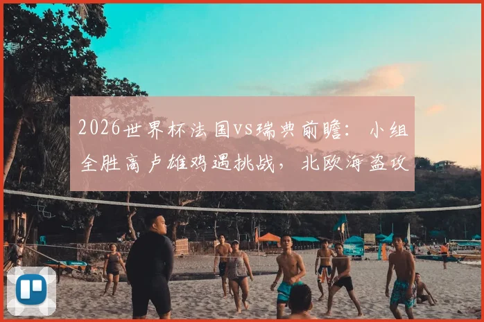 2026世界杯法国vs瑞典前瞻：小组全胜高卢雄鸡遇挑战，北欧海盗攻击群成关键