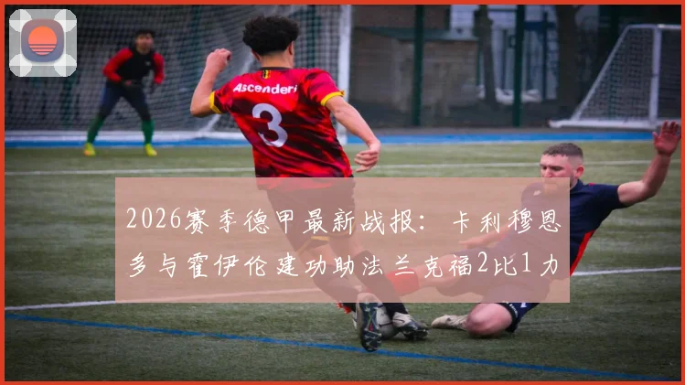 2026赛季德甲最新战报:卡利穆恩多与霍伊伦建功助法兰克福2比1力克沃尔夫斯堡,附全场进球集锦回放链接与赛后分析