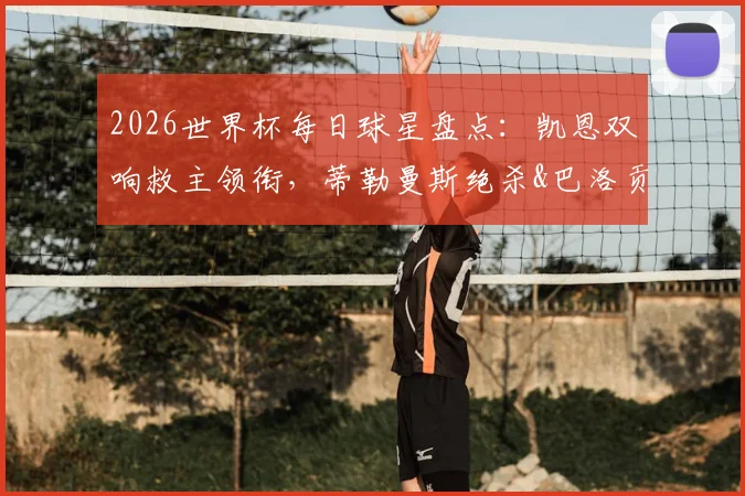 2026世界杯每日球星盘点:凯恩双响救主领衔,蒂勒曼斯绝杀&巴洛贡破门全解析