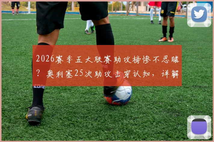 2026赛季五大联赛助攻榜惨不忍睹?奥利塞25次助攻击穿认知,详解当代中场球员的断层式价值