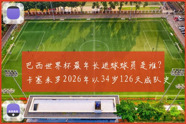 巴西世界杯最年长进球球员是谁？卡塞米罗2026年以34岁126天成队史第二，附巴西队高龄射手榜盘点