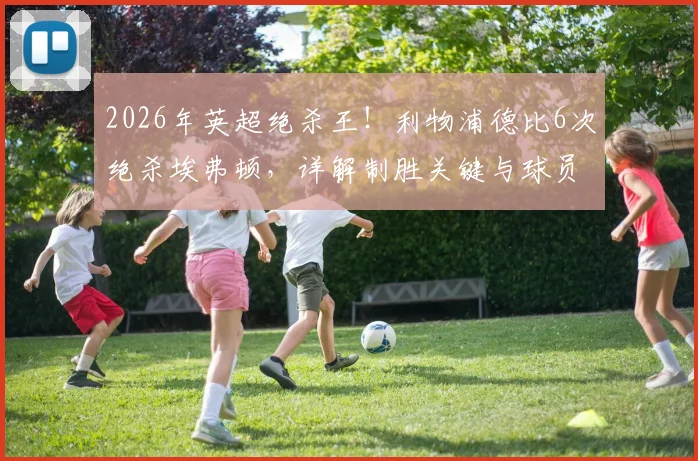 2026年英超绝杀王！利物浦德比6次绝杀埃弗顿，详解制胜关键与球员表现