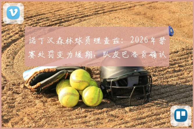 诺丁汉森林球员理查兹:2026年禁赛处罚变为缓期,队友巴洛贡确认后兴奋不已的背后