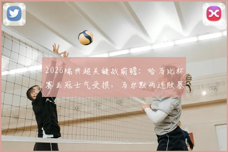 2026瑞典超关键战前瞻：哈马比杯赛丢冠士气受损，马尔默两连败暴露何种问题？交锋历史揭示胜负手