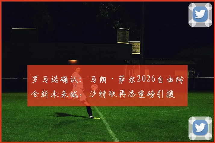 罗马诺确认：马朗·萨尔2026自由转会新未来城，沙特联再添重磅引援