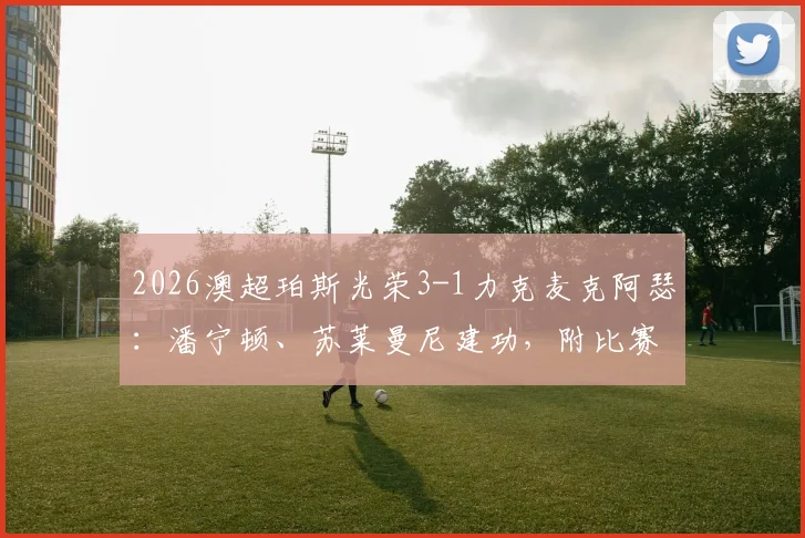 2026澳超珀斯光荣3-1力克麦克阿瑟:潘宁顿、苏莱曼尼建功,附比赛关键数据分析与全场录像回放链接