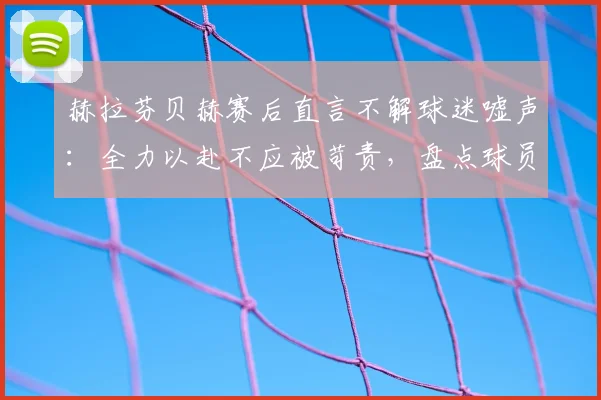 赫拉芬贝赫赛后直言不解球迷嘘声：全力以赴不应被苛责，盘点球员2026赛季关键表现