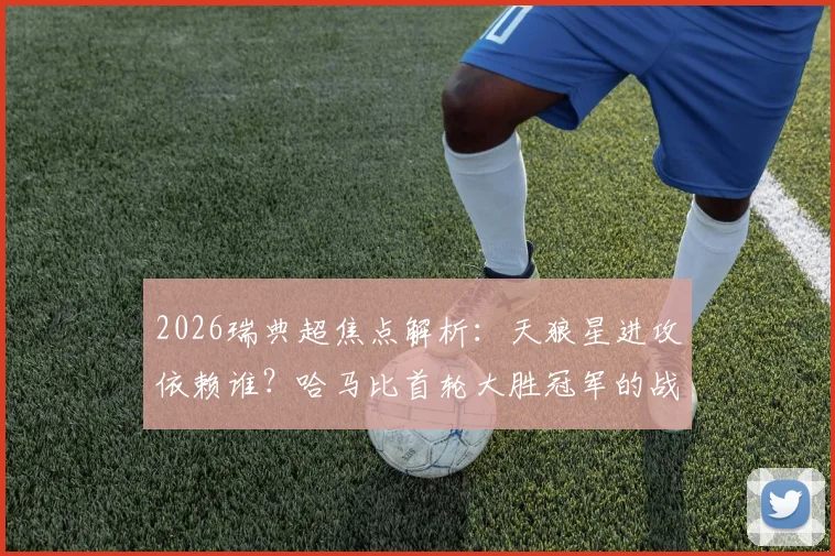 2026瑞典超焦点解析：天狼星进攻依赖谁？哈马比首轮大胜冠军的战术能否复制？